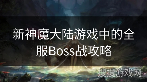 新神魔大陆游戏中的全服Boss战攻略 新神魔大陆游戏中的全服Boss战攻略
