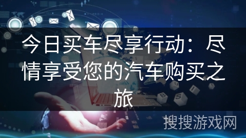 今日买车尽享行动:尽情享受您的汽车购买之旅 今日买车尽享行动:尽情享受您的汽车购买之旅