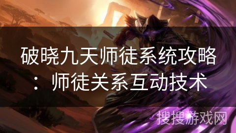 破晓九天师徒系统攻略：师徒关系互动技术