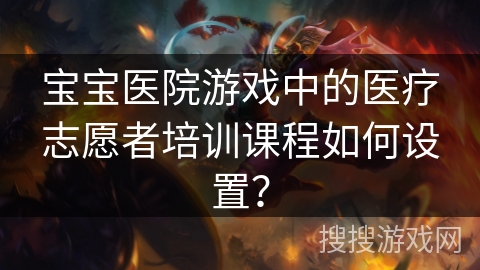 宝宝医院游戏中的医疗志愿者培训课程如何设置？