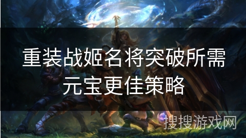 重装战姬名将突破所需元宝更佳策略 重装战姬名将突破所需元宝更佳策略