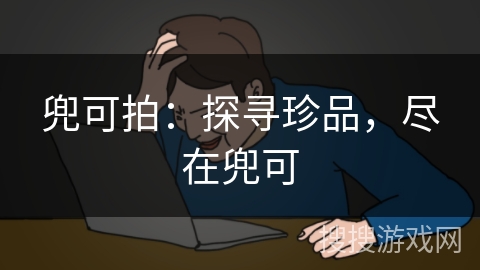 兜可拍：探寻珍品，尽在兜可