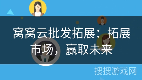 窝窝云批发拓展:拓展市场,赢取未来 窝窝云批发拓展:拓展市场,赢取未来