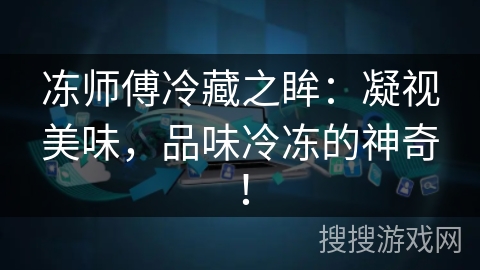 冻师傅冷藏之眸：凝视美味，品味冷冻的神奇！