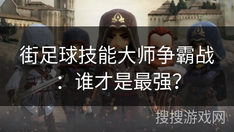 街足球技能大师争霸战：谁才是最强？