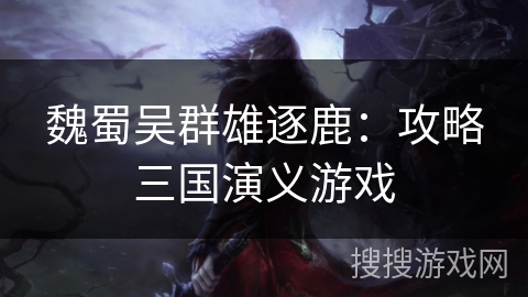 魏蜀吴群雄逐鹿：攻略三国演义游戏