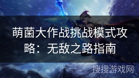 萌菌大作战挑战模式攻略:无敌之路指南 萌菌大作战挑战模式攻略:无敌之路指南