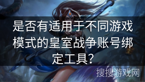 是否有适用于不同游戏模式的皇室战争账号绑定工具? 是否有适用于不同游戏模式的皇室战争账号绑定工具?