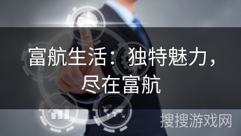 富航生活:独特魅力,尽在富航 富航生活:独特魅力,尽在富航