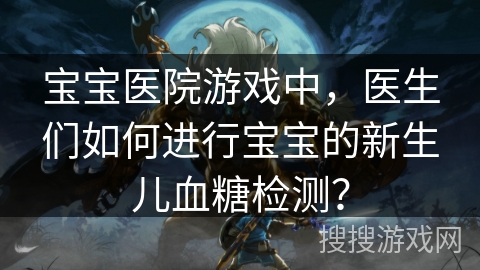 宝宝医院游戏中,医生们如何进行宝宝的新生儿血糖检测? 宝宝医院游戏中,医生们如何进行宝宝的新生儿血糖检测?