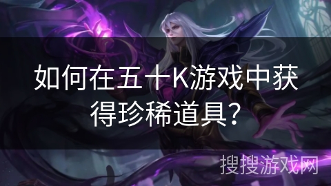 如何在五十K游戏中获得珍稀道具？