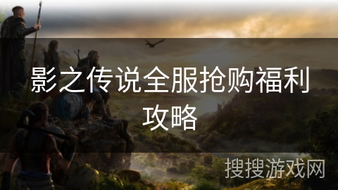 影之传说全服抢购福利攻略