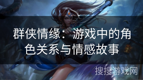 群侠情缘：游戏中的角色关系与情感故事
