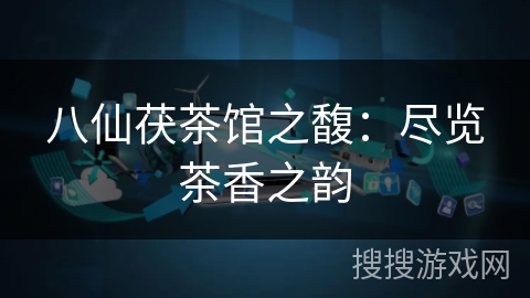 八仙茯茶馆之馥：尽览茶香之韵
