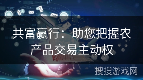 共富赢行：助您把握农产品交易主动权