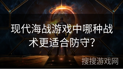 现代海战游戏中哪种战术更适合防守? 现代海战游戏中哪种战术更适合防守?
