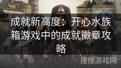 成就新高度:开心水族箱游戏中的成就徽章攻略 成就新高度:开心水族箱游戏中的成就徽章攻略