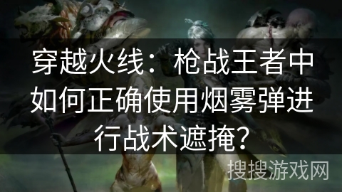 穿越火线:枪战王者中如何正确使用烟雾弹进行战术遮掩? 穿越火线:枪战王者中如何正确使用烟雾弹进行战术遮掩?