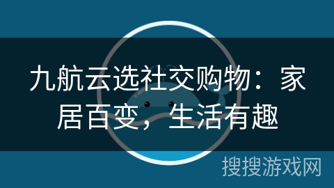 九航云选社交购物：家居百变，生活有趣