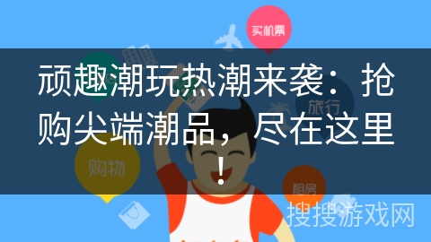 顽趣潮玩热潮来袭：抢购尖端潮品，尽在这里！