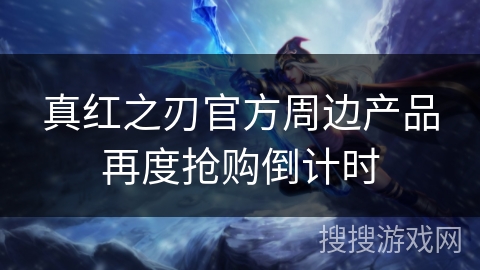 真红之刃官方周边产品再度抢购倒计时