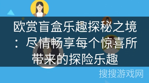欧赏盲盒乐趣探秘之境：尽情畅享每个惊喜所带来的探险乐趣