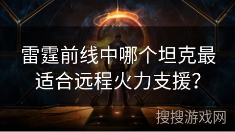 雷霆前线中哪个坦克最适合远程火力支援？