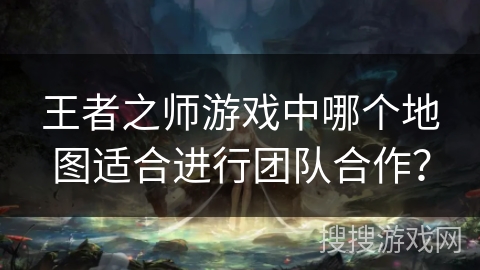 王者之师游戏中哪个地图适合进行团队合作？