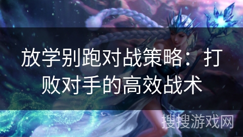 放学别跑对战策略：打败对手的高效战术