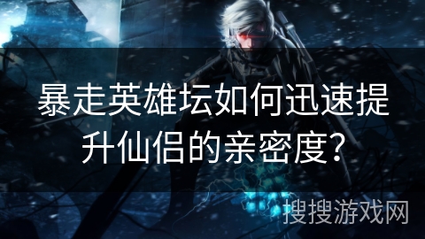 暴走英雄坛如何迅速提升仙侣的亲密度？