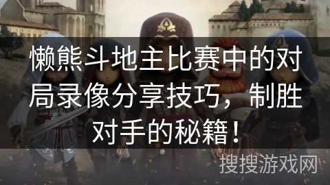懒熊斗地主比赛中的对局录像分享技巧，制胜对手的秘籍！