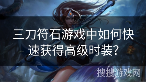 三刀符石游戏中如何快速获得高级时装？