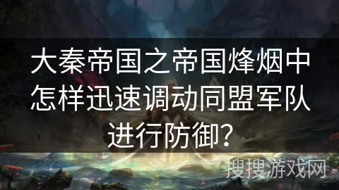大秦帝国之帝国烽烟中怎样迅速调动同盟军队进行防御？