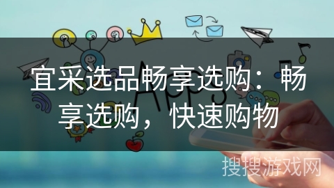 宜采选品畅享选购：畅享选购，快速购物