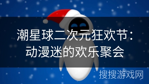 潮星球二次元狂欢节：动漫迷的欢乐聚会