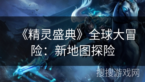 《精灵盛典》全球大冒险：新地图探险