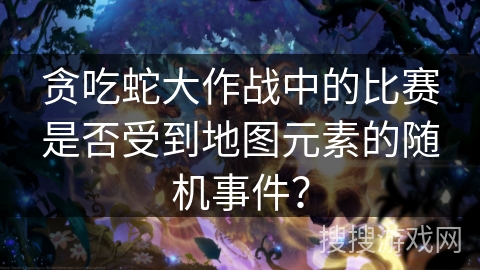 贪吃蛇大作战中的比赛是否受到地图元素的随机事件？