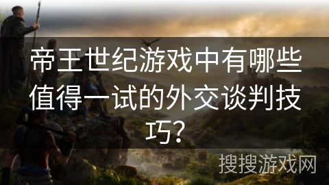 帝王世纪游戏中有哪些值得一试的外交谈判技巧？