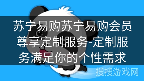 苏宁易购苏宁易购会员尊享定制服务-定制服务满足你的个性需求