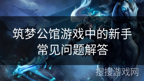 筑梦公馆游戏中的新手常见问题解答