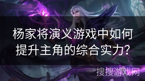 杨家将演义游戏中如何提升主角的综合实力？