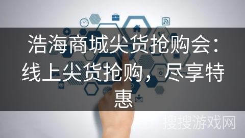 浩海商城尖货抢购会：线上尖货抢购，尽享特惠