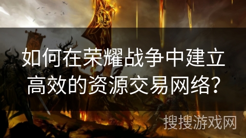 如何在荣耀战争中建立高效的资源交易网络？