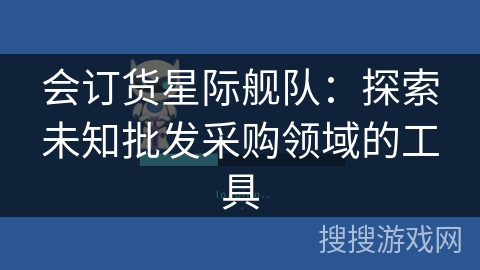 会订货星际舰队：探索未知批发采购领域的工具