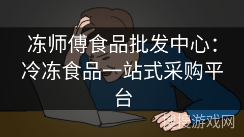 冻师傅食品批发中心：冷冻食品一站式采购平台