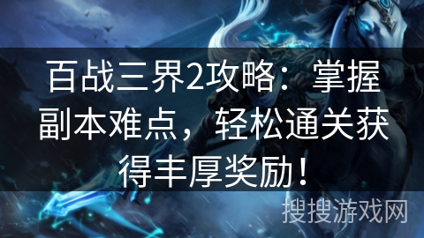 百战三界2攻略：掌握副本难点，轻松通关获得丰厚奖励！