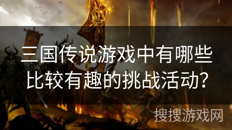 三国传说游戏中有哪些比较有趣的挑战活动？