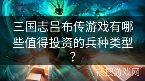 三国志吕布传游戏有哪些值得投资的兵种类型？