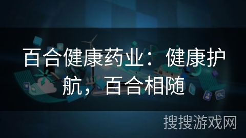 百合健康药业：健康护航，百合相随