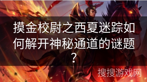 摸金校尉之西夏迷踪如何解开神秘通道的谜题? 摸金校尉之西夏迷踪如何解开神秘通道的谜题?